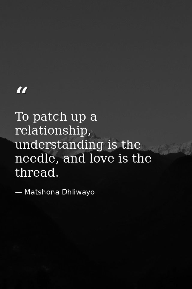 To patch up a relationship, understanding is the needle, and love is the thread. — Matshona Dhliwayo