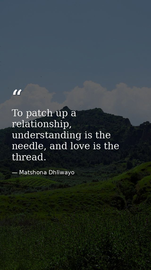 To patch up a relationship, understanding is the needle, and love is the thread. — Matshona Dhliwayo