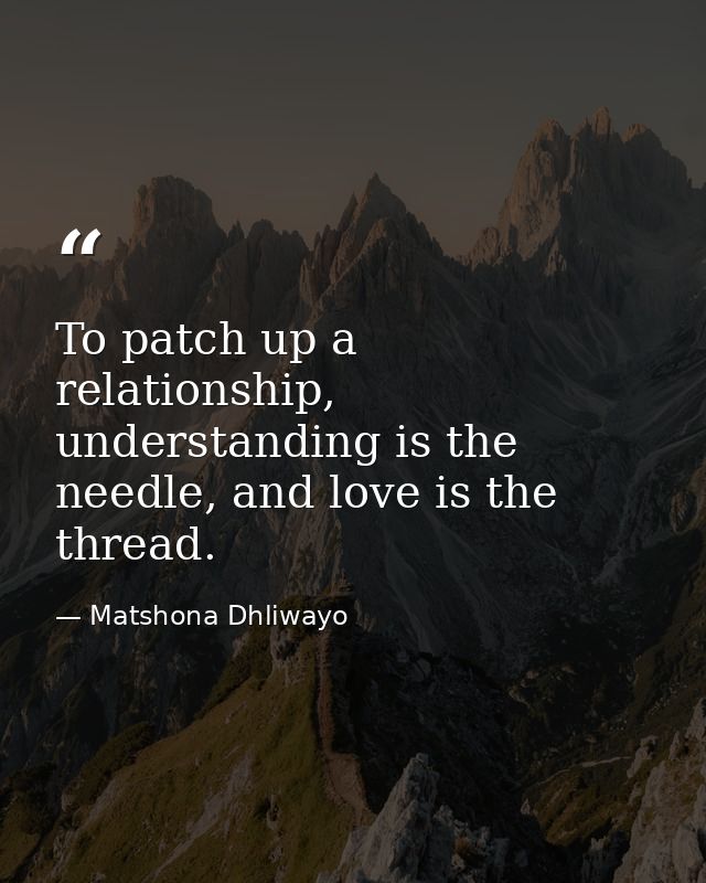 To patch up a relationship, understanding is the needle, and love is the thread. — Matshona Dhliwayo