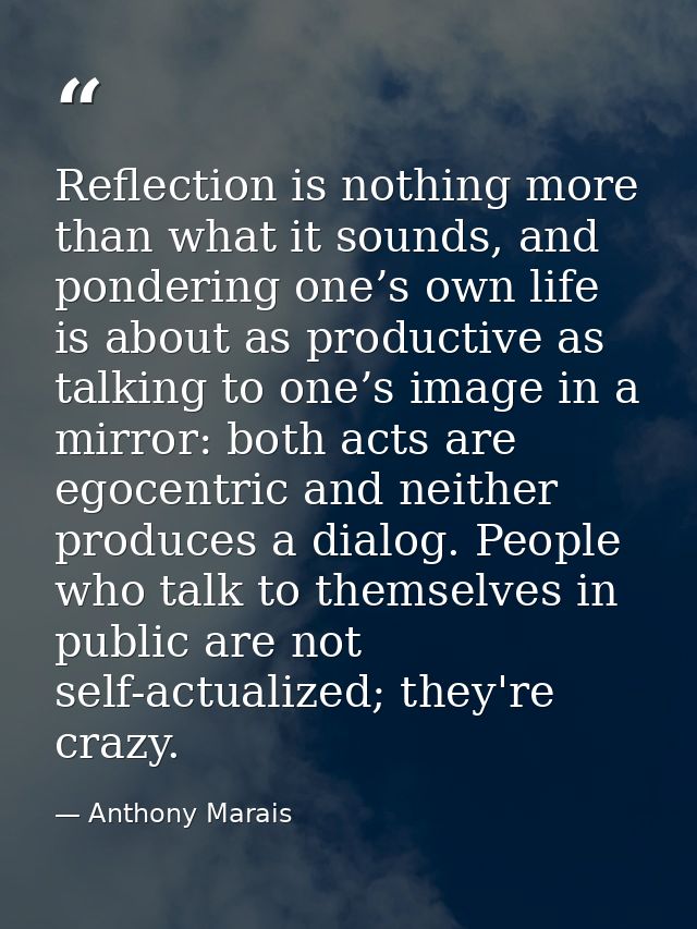 Reflection is nothing more than what it sounds, and pondering one’s own life is about as productive as talking to one’s  — Anthony Marais