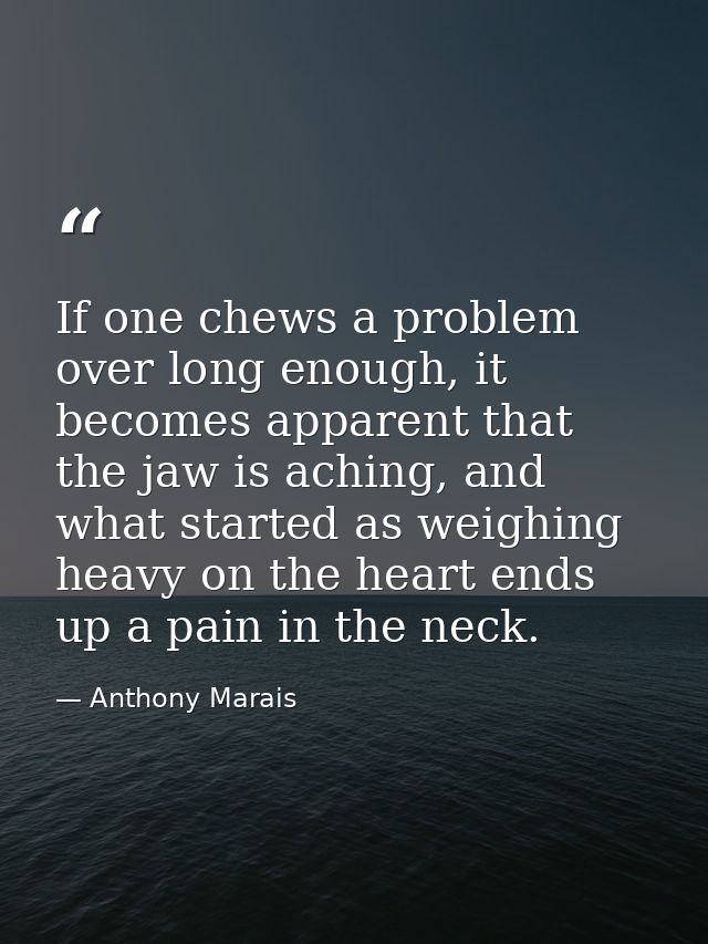 If one chews a problem over long enough, it becomes apparent that the jaw is aching, and what started as weighing heavy  — Anthony Marais