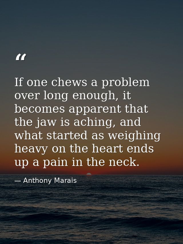 If one chews a problem over long enough, it becomes apparent that the jaw is aching, and what started as weighing heavy  — Anthony Marais