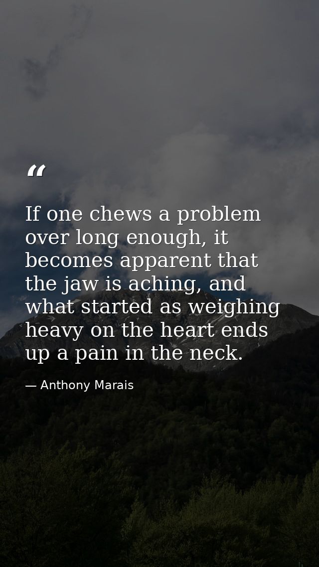 If one chews a problem over long enough, it becomes apparent that the jaw is aching, and what started as weighing heavy  — Anthony Marais