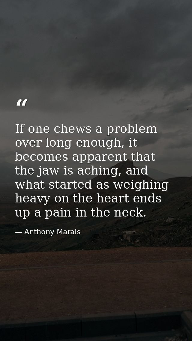 If one chews a problem over long enough, it becomes apparent that the jaw is aching, and what started as weighing heavy  — Anthony Marais
