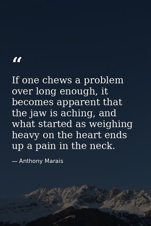 If one chews a problem over long enough, it becomes apparent that the jaw is aching, and what started as weighing heavy  — Anthony Marais