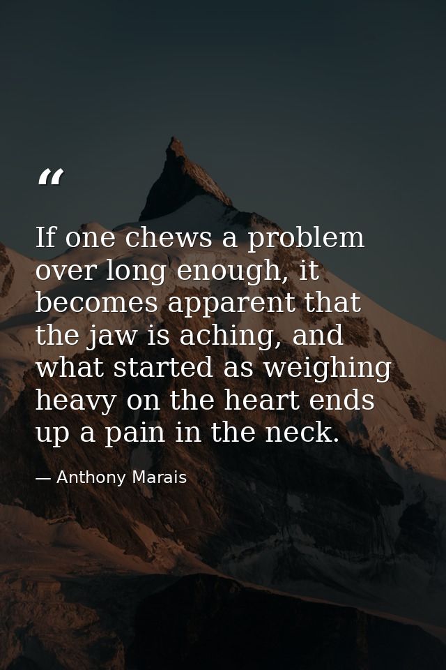 If one chews a problem over long enough, it becomes apparent that the jaw is aching, and what started as weighing heavy  — Anthony Marais
