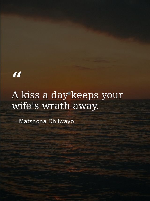 A kiss a day keeps your wife's wrath away. — Matshona Dhliwayo