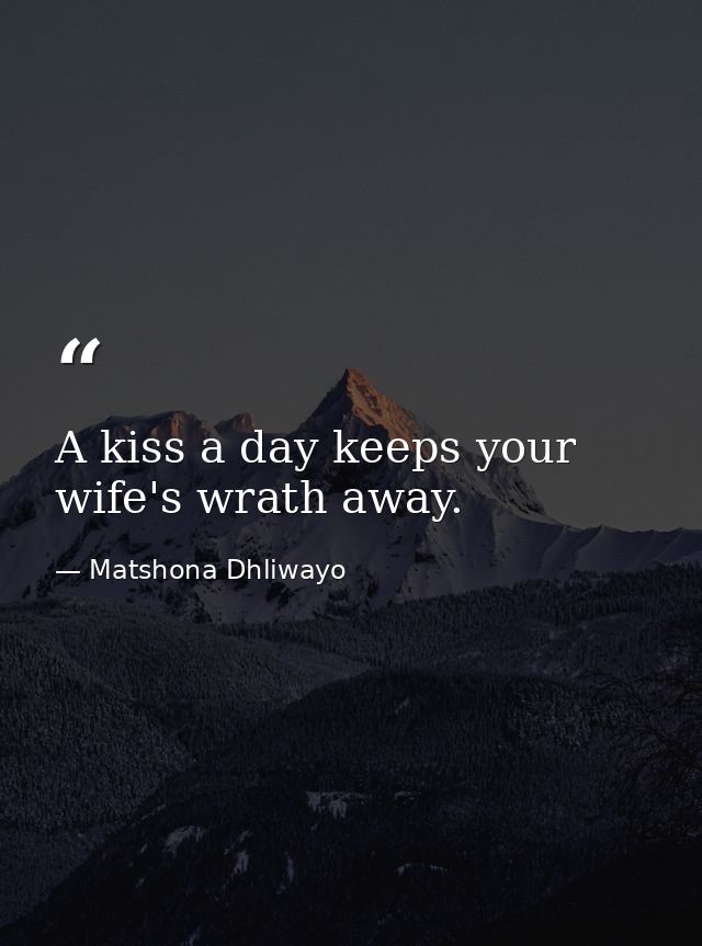 A kiss a day keeps your wife's wrath away. — Matshona Dhliwayo