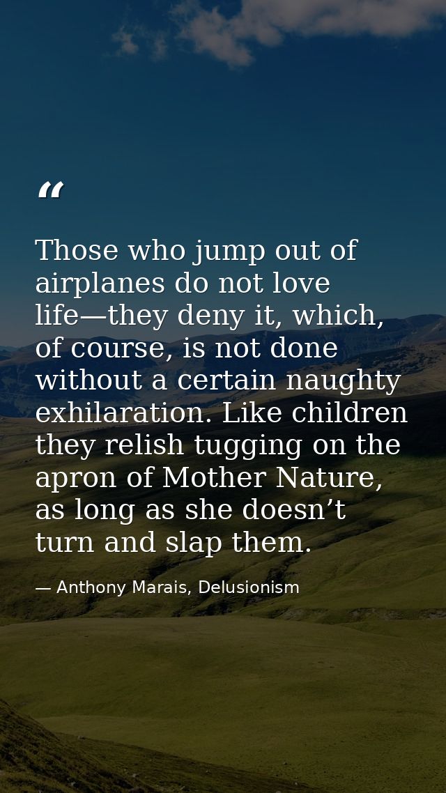 Those who jump out of airplanes do not love life—they deny it, which, of course, is not done without a certain naughty e — Anthony Marais, Delusionism
