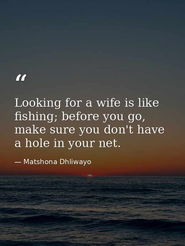 Looking for a wife is like fishing; before you go, make sure you don't have a hole in your net. — Matshona Dhliwayo