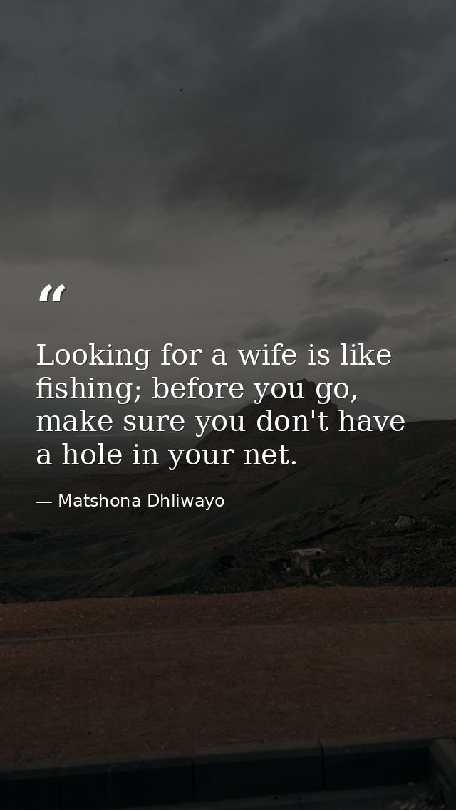 Looking for a wife is like fishing; before you go, make sure you don't have a hole in your net. — Matshona Dhliwayo