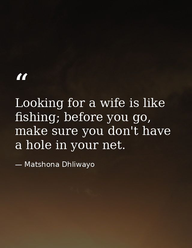 Looking for a wife is like fishing; before you go, make sure you don't have a hole in your net. — Matshona Dhliwayo