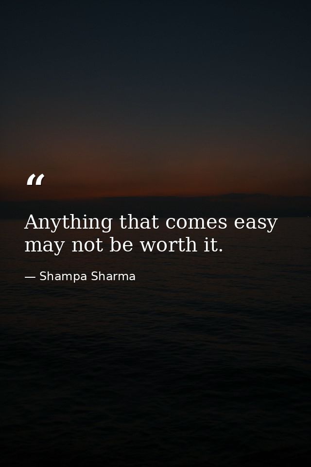 Anything that comes easy may not be worth it. — Shampa Sharma