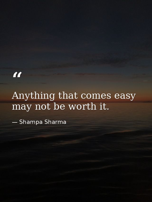 Anything that comes easy may not be worth it. — Shampa Sharma