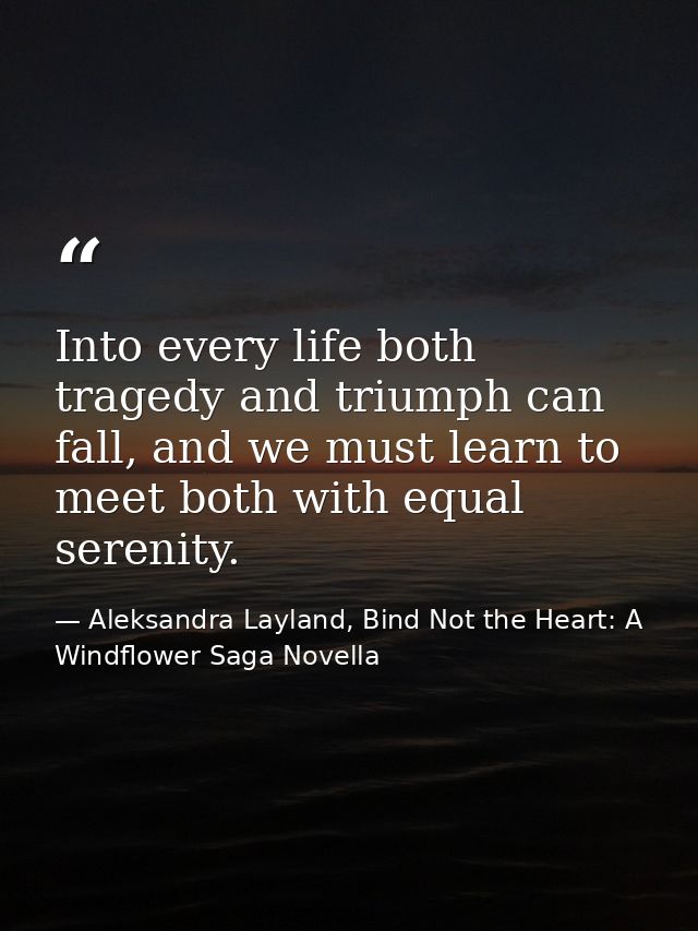 Into every life both tragedy and triumph can fall, and we must learn to meet both with equal serenity. — Aleksandra Layland, Bind Not the Heart: A Windflower Saga Novella