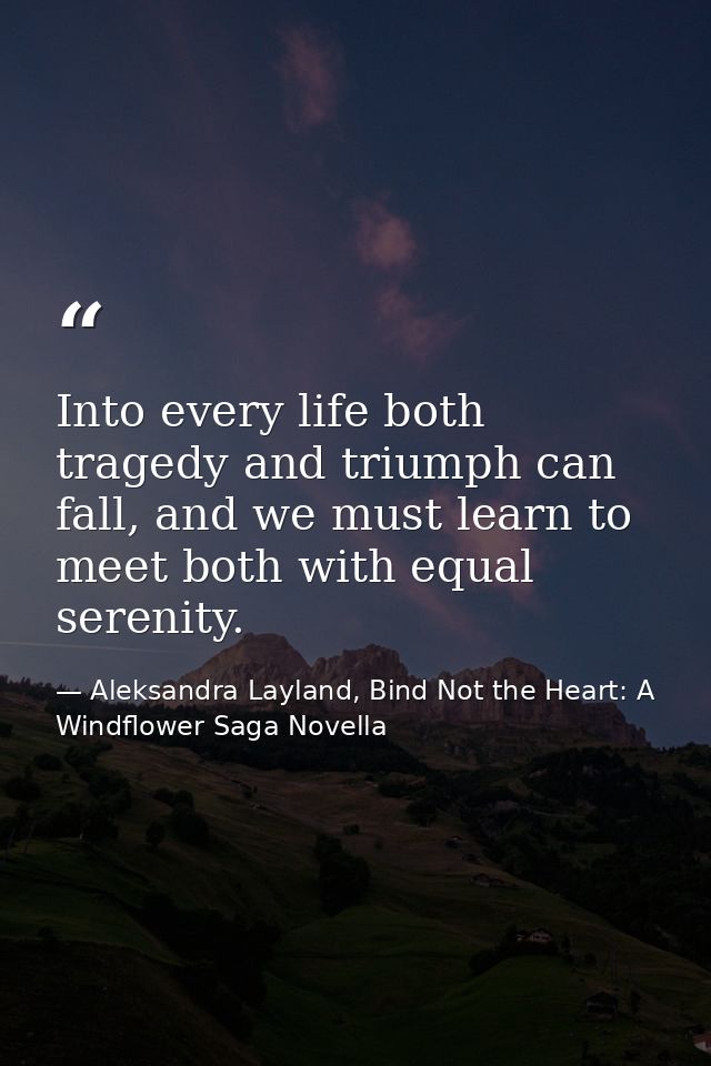 Into every life both tragedy and triumph can fall, and we must learn to meet both with equal serenity. — Aleksandra Layland, Bind Not the Heart: A Windflower Saga Novella