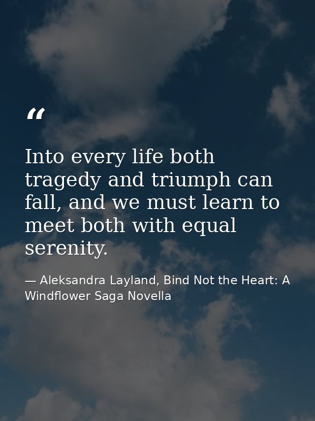 Into every life both tragedy and triumph can fall, and we must learn to meet both with equal serenity. — Aleksandra Layland, Bind Not the Heart: A Windflower Saga Novella