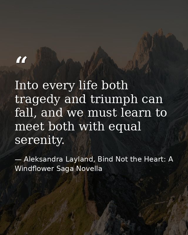Into every life both tragedy and triumph can fall, and we must learn to meet both with equal serenity. — Aleksandra Layland, Bind Not the Heart: A Windflower Saga Novella