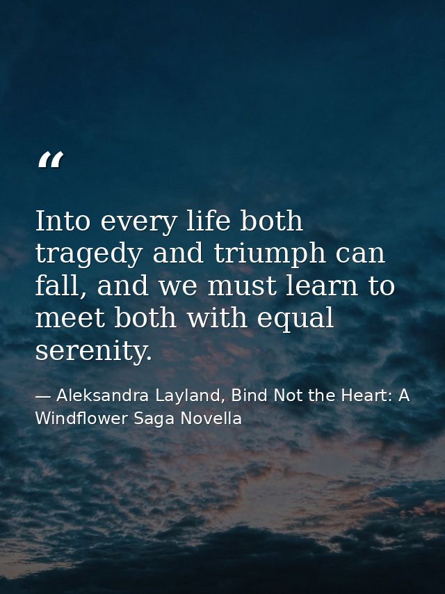 Into every life both tragedy and triumph can fall, and we must learn to meet both with equal serenity. — Aleksandra Layland, Bind Not the Heart: A Windflower Saga Novella