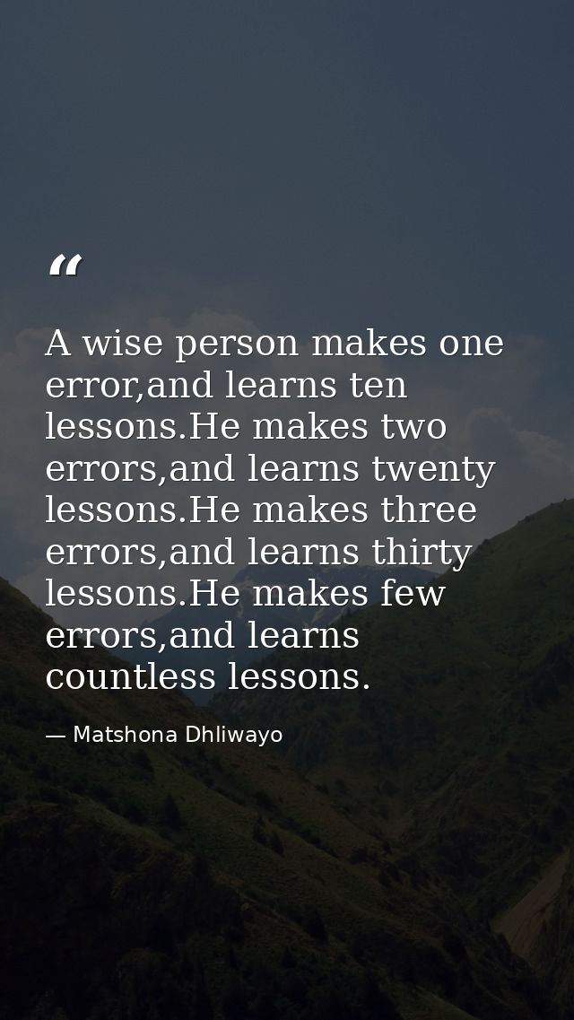 A wise person makes one error,and learns ten lessons.He makes two errors,and learns twenty lessons.He makes three errors — Matshona Dhliwayo