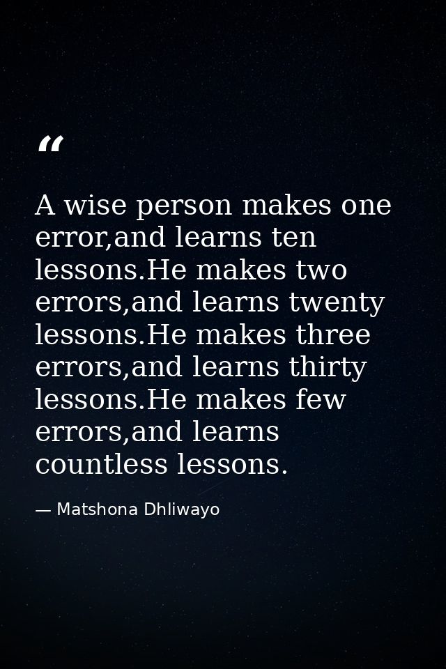 A wise person makes one error,and learns ten lessons.He makes two errors,and learns twenty lessons.He makes three errors — Matshona Dhliwayo