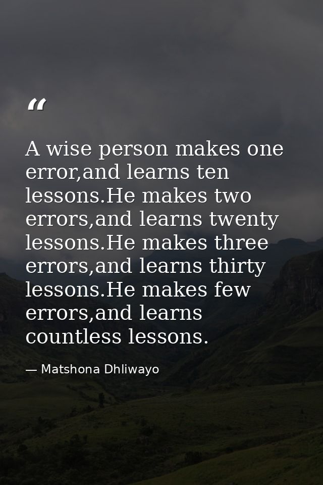 A wise person makes one error,and learns ten lessons.He makes two errors,and learns twenty lessons.He makes three errors — Matshona Dhliwayo