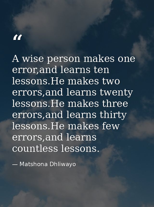 A wise person makes one error,and learns ten lessons.He makes two errors,and learns twenty lessons.He makes three errors — Matshona Dhliwayo