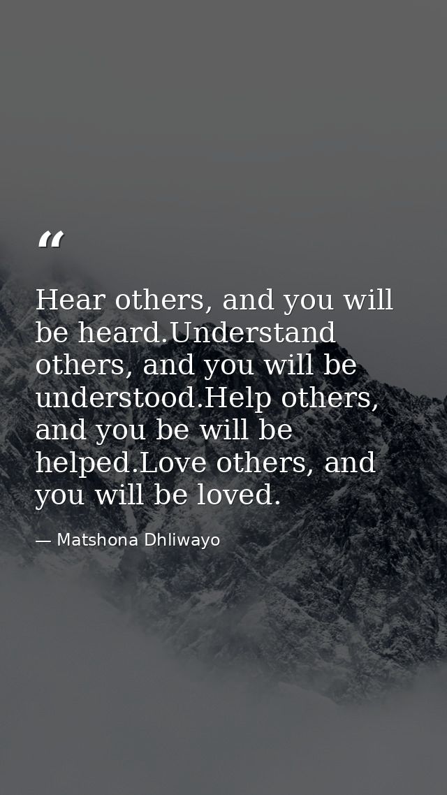 Hear others, and you will be heard.Understand others, and you will be understood.Help others, and you be will be helped. — Matshona Dhliwayo