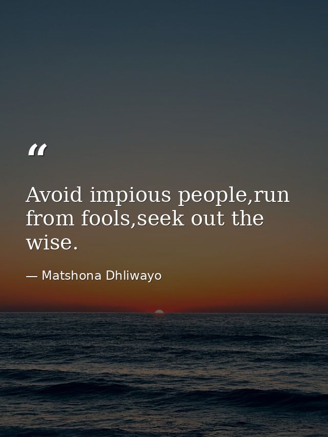 Avoid impious people,run from fools,seek out the wise. — Matshona Dhliwayo
