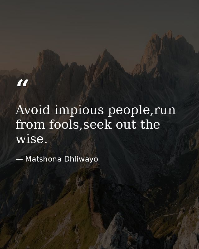 Avoid impious people,run from fools,seek out the wise. — Matshona Dhliwayo