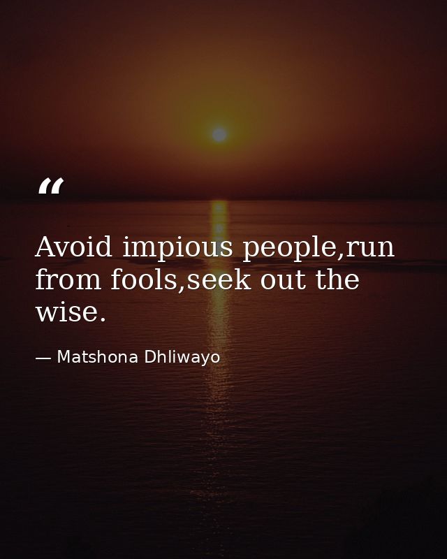 Avoid impious people,run from fools,seek out the wise. — Matshona Dhliwayo