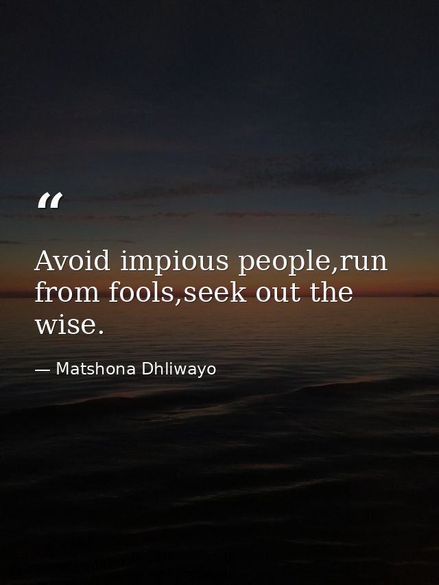 Avoid impious people,run from fools,seek out the wise. — Matshona Dhliwayo