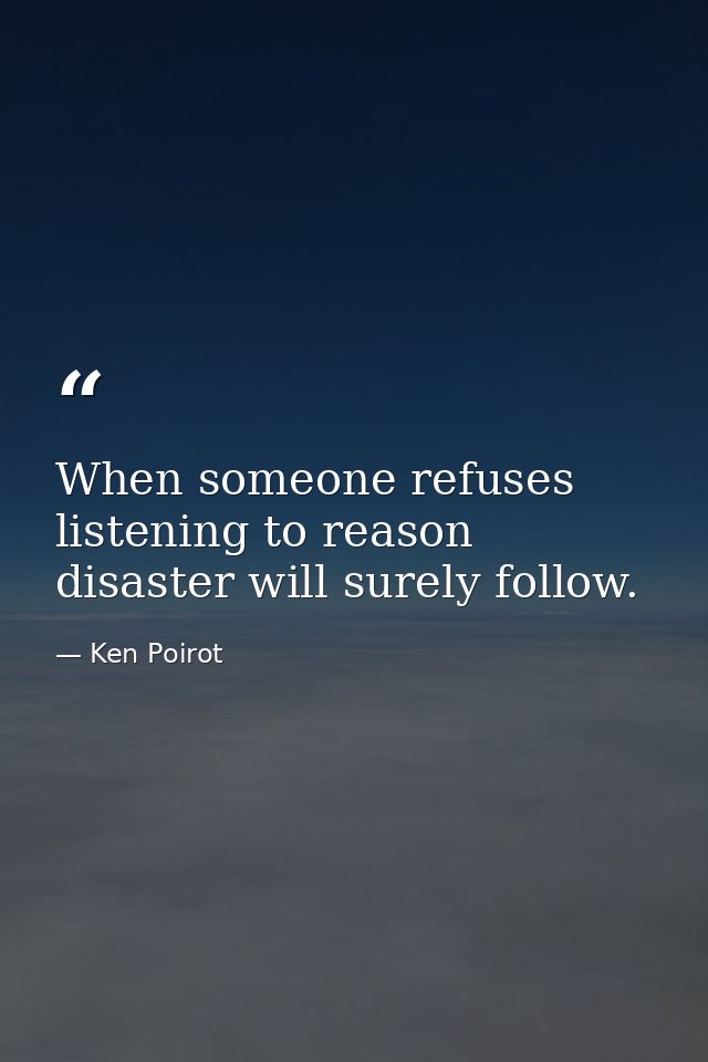 When someone refuses listening to reason disaster will surely follow. — Ken Poirot
