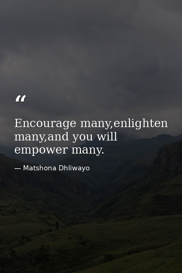 Encourage many,enlighten many,and you will empower many. — Matshona Dhliwayo