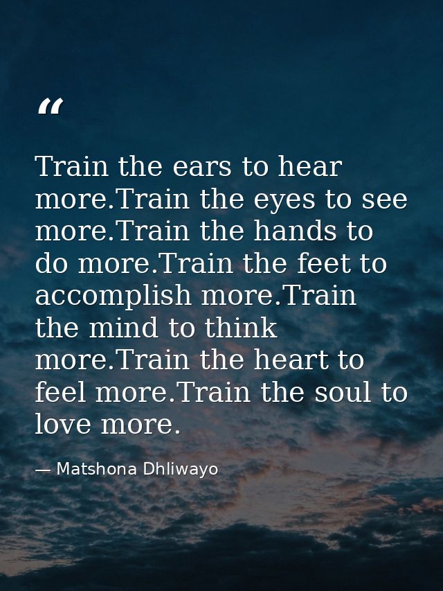 Train the ears to hear more.Train the eyes to see more.Train the hands to do more.Train the feet to accomplish more.Trai — Matshona Dhliwayo