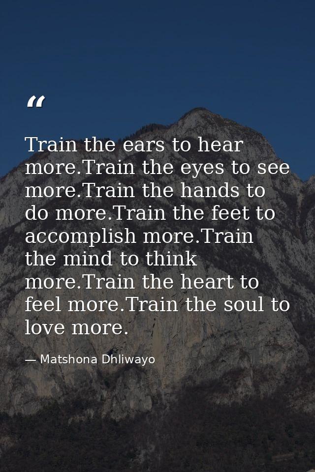 Train the ears to hear more.Train the eyes to see more.Train the hands to do more.Train the feet to accomplish more.Trai — Matshona Dhliwayo