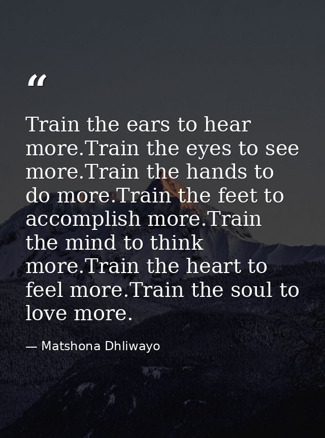Train the ears to hear more.Train the eyes to see more.Train the hands to do more.Train the feet to accomplish more.Trai — Matshona Dhliwayo