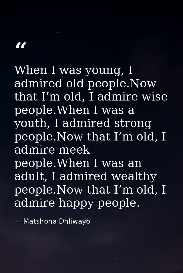 When I was young, I admired old people.Now that I’m old, I admire wise people.When I was a youth, I admired strong peopl — Matshona Dhliwayo