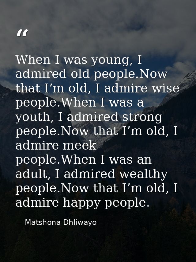 When I was young, I admired old people.Now that I’m old, I admire wise people.When I was a youth, I admired strong peopl — Matshona Dhliwayo