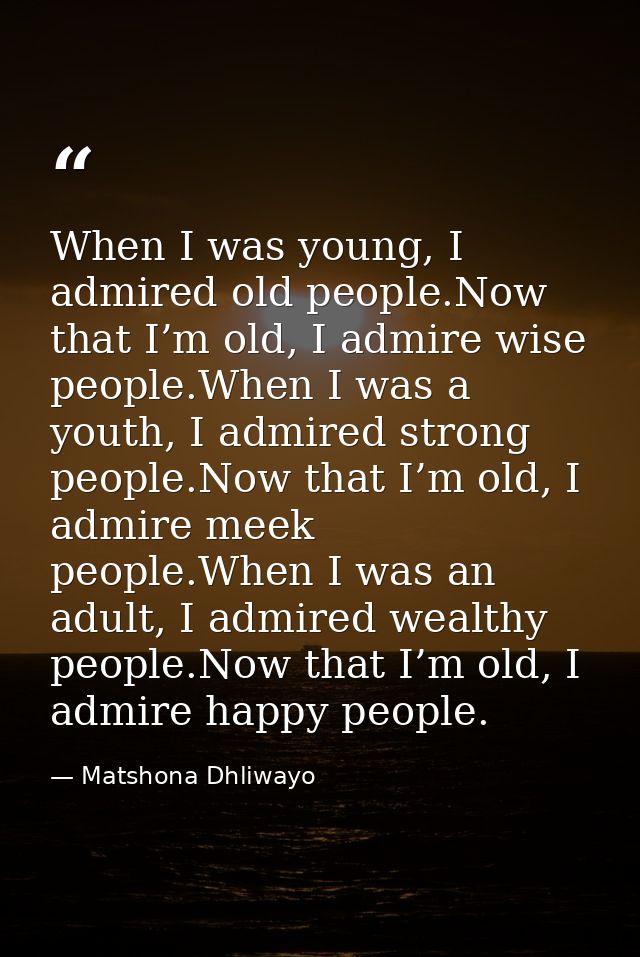 When I was young, I admired old people.Now that I’m old, I admire wise people.When I was a youth, I admired strong peopl — Matshona Dhliwayo