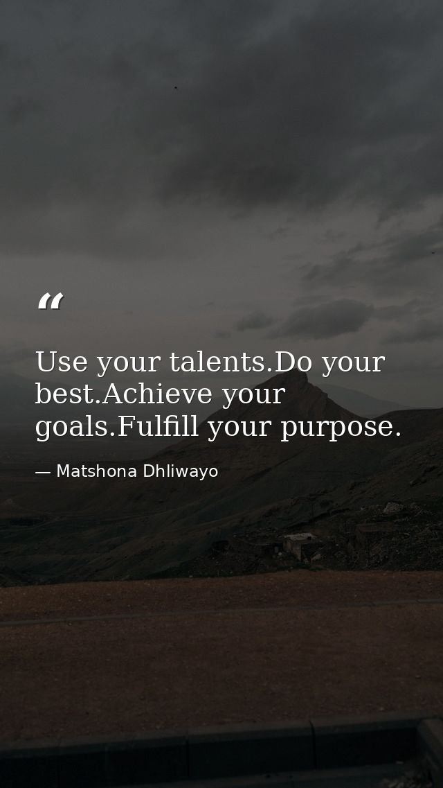 Use your talents.Do your best.Achieve your goals.Fulfill your purpose. — Matshona Dhliwayo