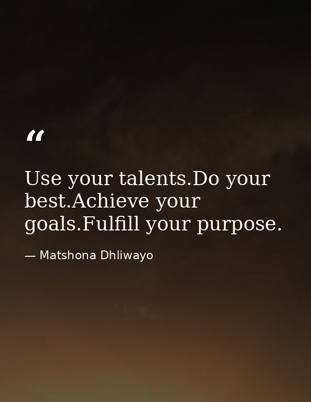 Use your talents.Do your best.Achieve your goals.Fulfill your purpose. — Matshona Dhliwayo
