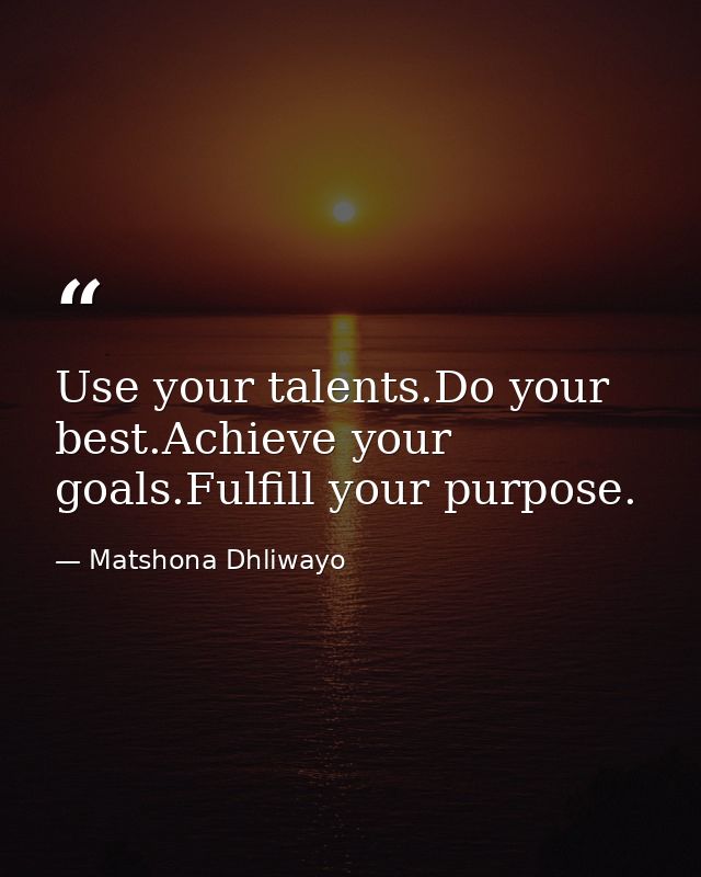Use your talents.Do your best.Achieve your goals.Fulfill your purpose. — Matshona Dhliwayo