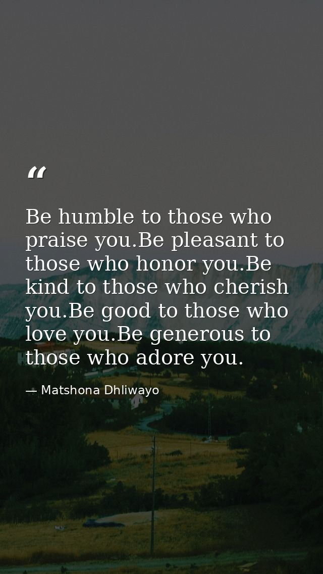 Be humble to those who praise you.Be pleasant to those who honor you.Be kind to those who cherish you.Be good to those w — Matshona Dhliwayo