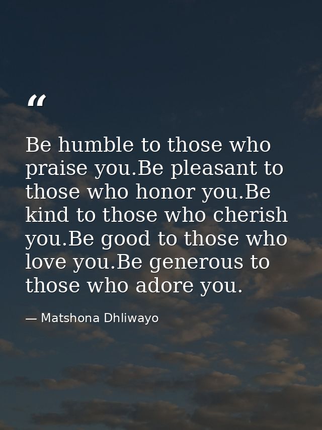 Be humble to those who praise you.Be pleasant to those who honor you.Be kind to those who cherish you.Be good to those w — Matshona Dhliwayo
