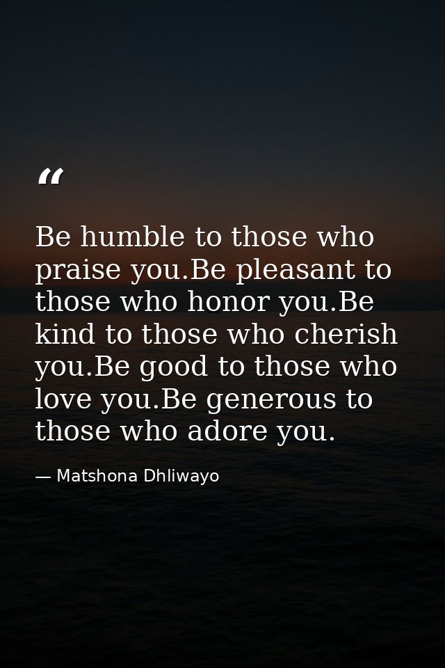 Be humble to those who praise you.Be pleasant to those who honor you.Be kind to those who cherish you.Be good to those w — Matshona Dhliwayo