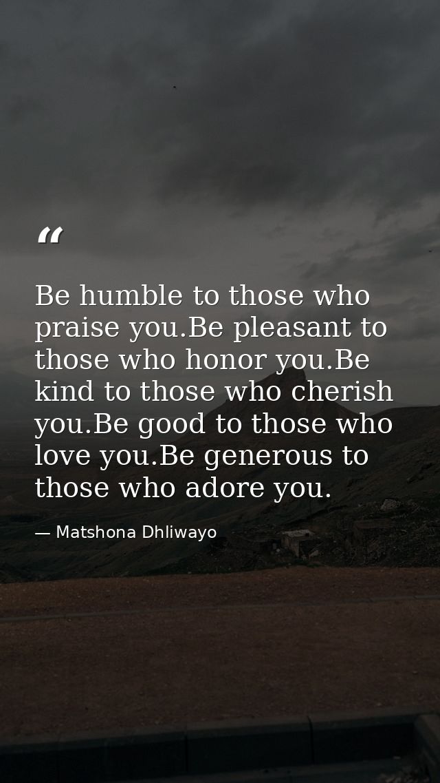 Be humble to those who praise you.Be pleasant to those who honor you.Be kind to those who cherish you.Be good to those w — Matshona Dhliwayo