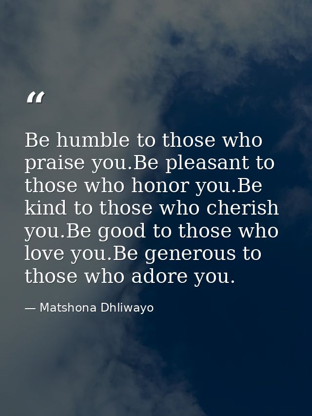 Be humble to those who praise you.Be pleasant to those who honor you.Be kind to those who cherish you.Be good to those w — Matshona Dhliwayo