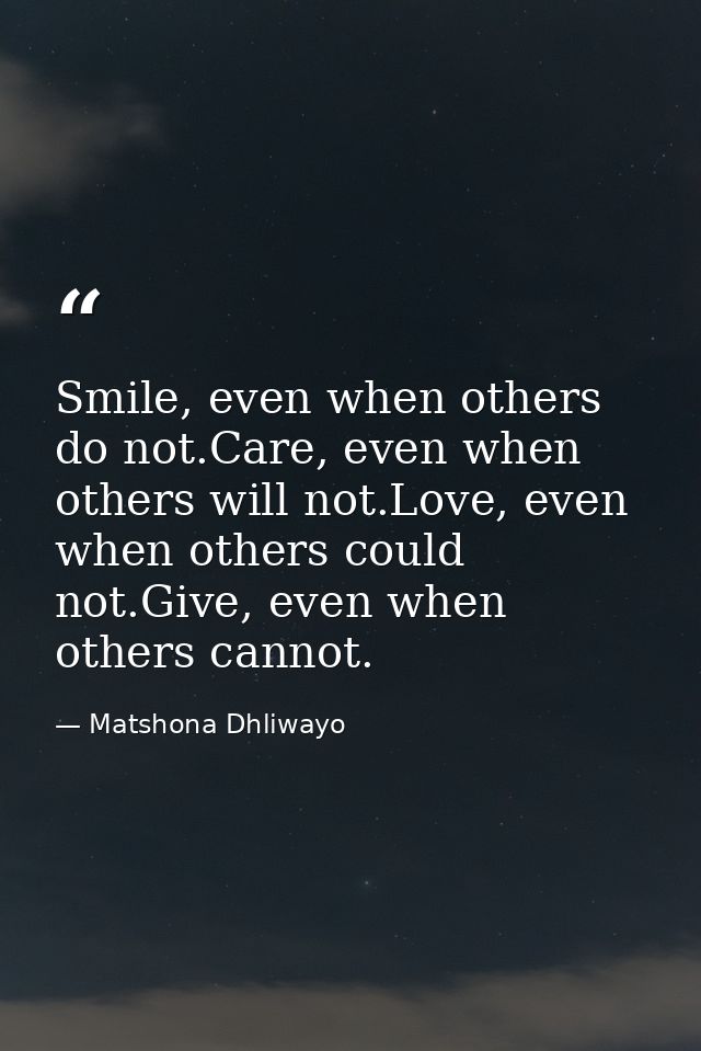 Smile, even when others do not.Care, even when others will not.Love, even when others could not.Give, even when others c — Matshona Dhliwayo