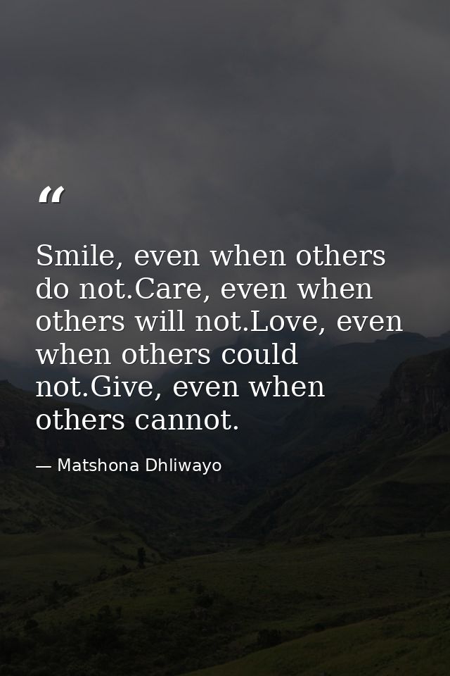 Smile, even when others do not.Care, even when others will not.Love, even when others could not.Give, even when others c — Matshona Dhliwayo
